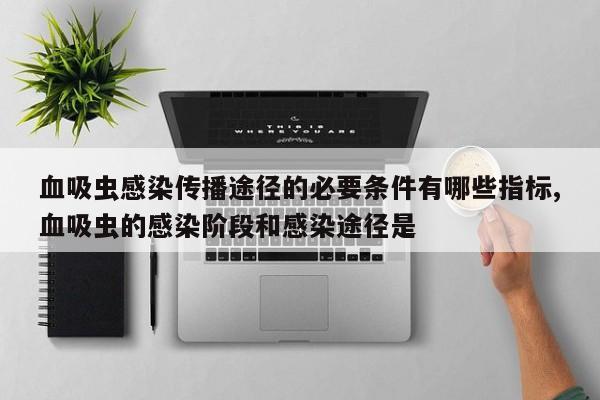 血吸虫感染传播途径的必要条件有哪些指标,血吸虫的感染阶段和感染途径是