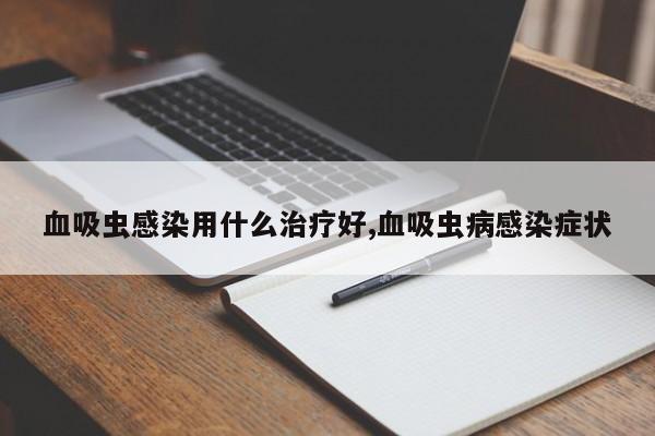 血吸虫感染用什么治疗好,血吸虫病感染症状