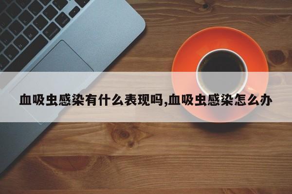 血吸虫感染有什么表现吗,血吸虫感染怎么办