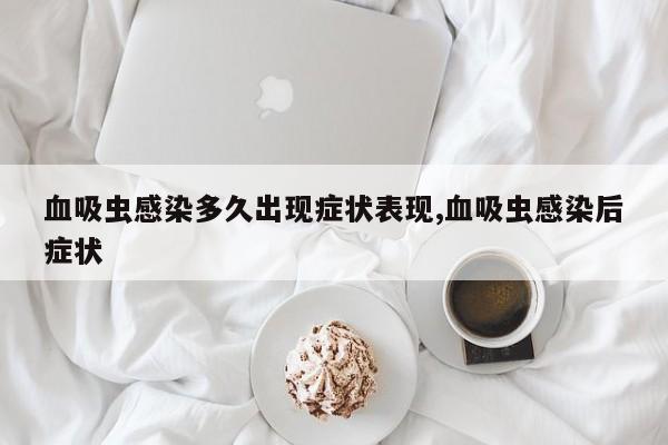 血吸虫感染多久出现症状表现,血吸虫感染后症状