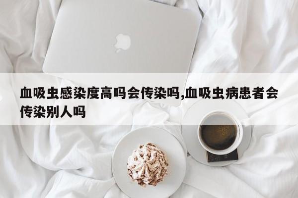 血吸虫感染度高吗会传染吗,血吸虫病患者会传染别人吗