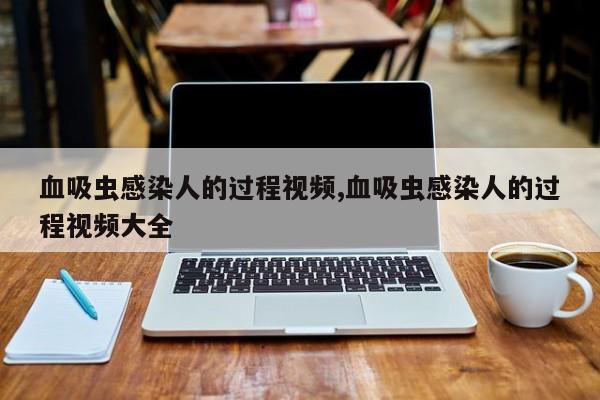 血吸虫感染人的过程视频,血吸虫感染人的过程视频大全