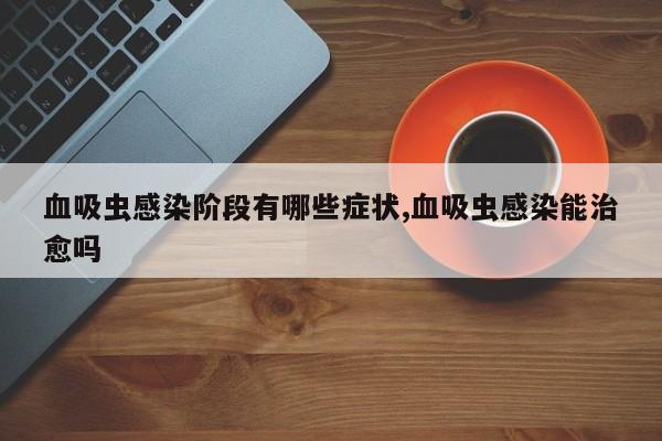 血吸虫感染阶段有哪些症状,血吸虫感染能治愈吗