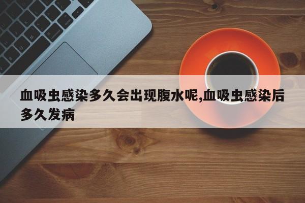 血吸虫感染多久会出现腹水呢,血吸虫感染后多久发病