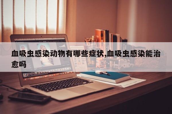 血吸虫感染动物有哪些症状,血吸虫感染能治愈吗