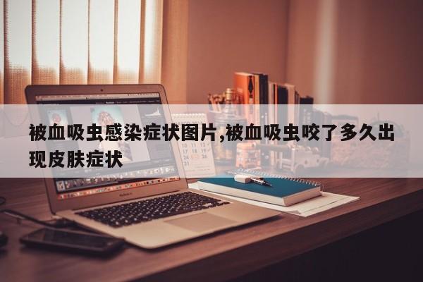 被血吸虫感染症状图片,被血吸虫咬了多久出现皮肤症状