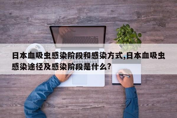 日本血吸虫感染阶段和感染方式,日本血吸虫感染途径及感染阶段是什么?
