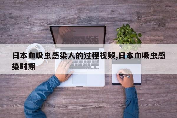 日本血吸虫感染人的过程视频,日本血吸虫感染时期