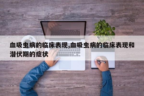 血吸虫病的临床表现,血吸虫病的临床表现和潜伏期的症状