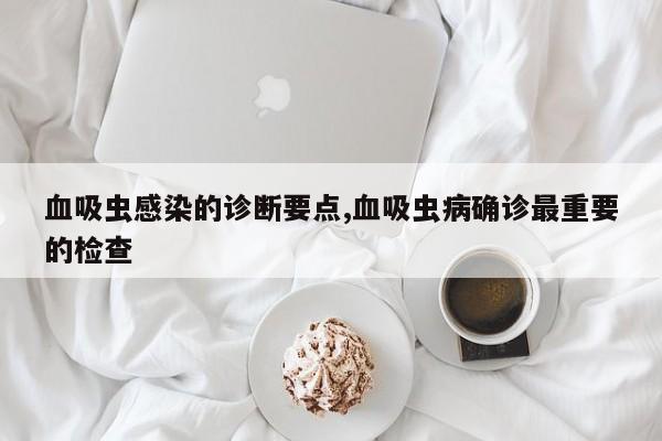 血吸虫感染的诊断要点,血吸虫病确诊最重要的检查