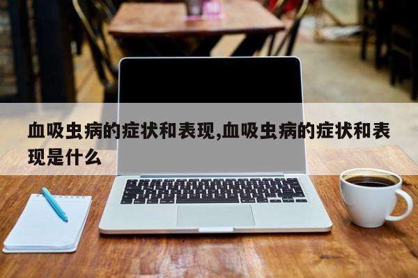血吸虫病的症状和表现,血吸虫病的症状和表现是什么