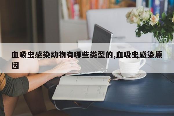 血吸虫感染动物有哪些类型的,血吸虫感染原因