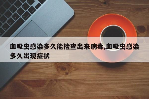 血吸虫感染多久能检查出来病毒,血吸虫感染多久出现症状