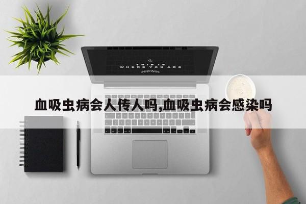 血吸虫病会人传人吗,血吸虫病会感染吗