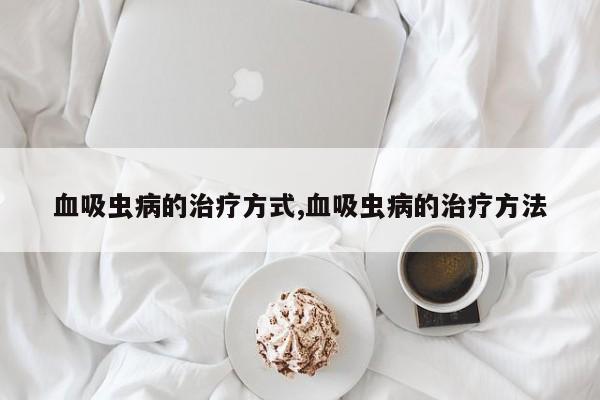 血吸虫病的治疗方式,血吸虫病的治疗方法